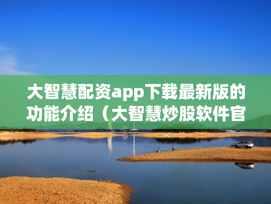 大智慧配资app下载最新版的功能介绍（大智慧炒股软件官方免费下载手机）
