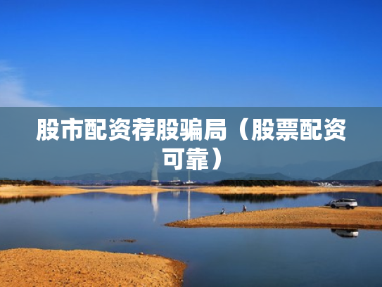 股市配资荐股骗局（股票配资可靠）