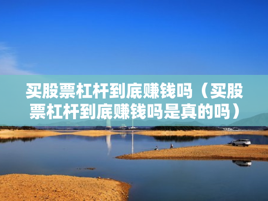 买股票杠杆到底赚钱吗（买股票杠杆到底赚钱吗是真的吗）