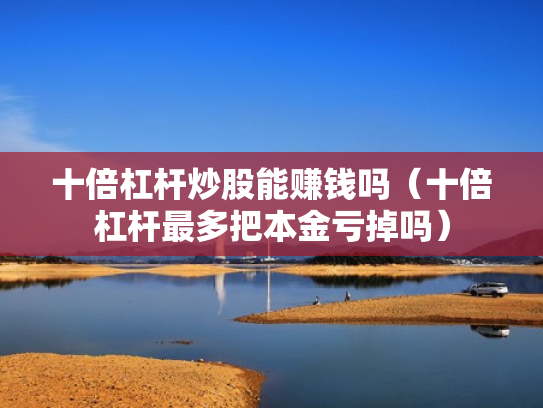 十倍杠杆炒股能赚钱吗（十倍杠杆最多把本金亏掉吗）