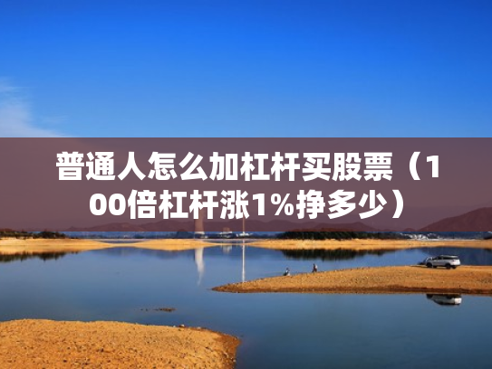 普通人怎么加杠杆买股票（100倍杠杆涨1%挣多少）