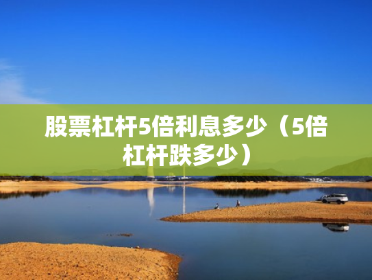 股票杠杆5倍利息多少（5倍杠杆跌多少）