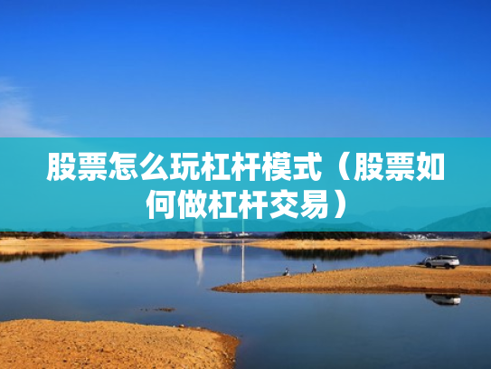 股票怎么玩杠杆模式（股票如何做杠杆交易）
