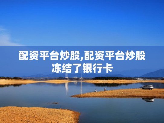 配资平台炒股,配资平台炒股冻结了银行卡