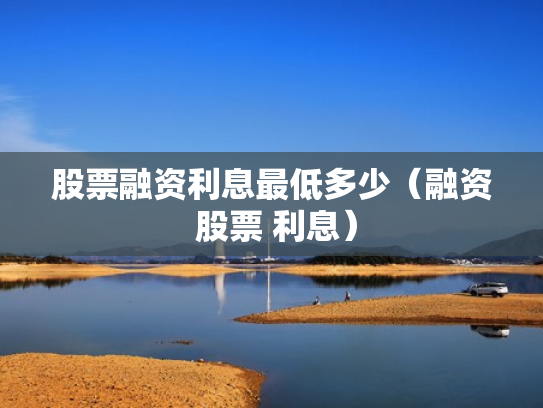 股票融资利息最低多少（融资 股票 利息）