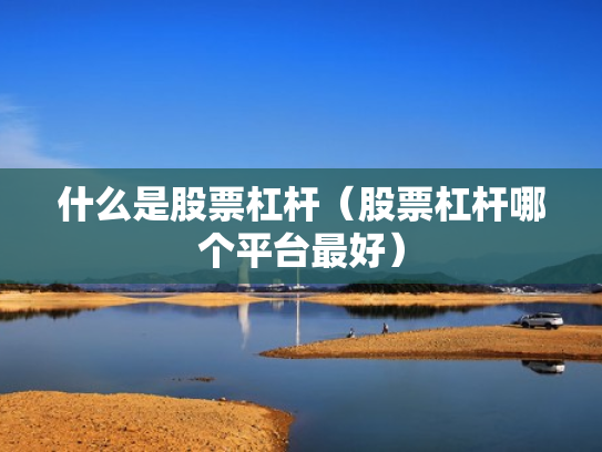 什么是股票杠杆（股票杠杆哪个平台最好）