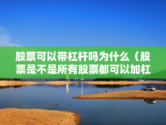 股票可以带杠杆吗为什么（股票是不是所有股票都可以加杠杆）