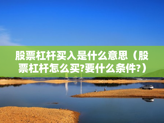 股票杠杆买入是什么意思（股票杠杆怎么买?要什么条件?）