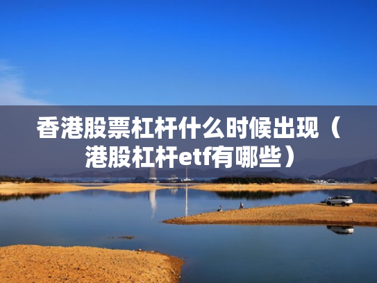 香港股票杠杆什么时候出现（港股杠杆etf有哪些）