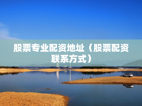 股票专业配资地址（股票配资联系方式）