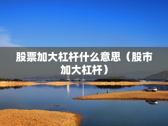 股票加大杠杆什么意思（股市加大杠杆）