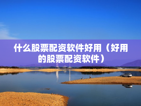 什么股票配资软件好用（好用的股票配资软件）