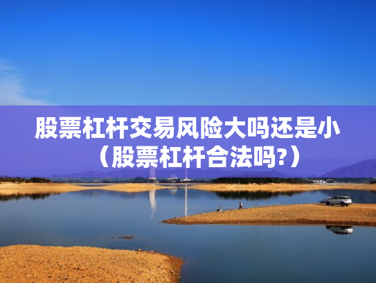 股票杠杆交易风险大吗还是小（股票杠杆合法吗?）