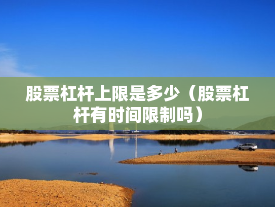 股票杠杆上限是多少（股票杠杆有时间限制吗）