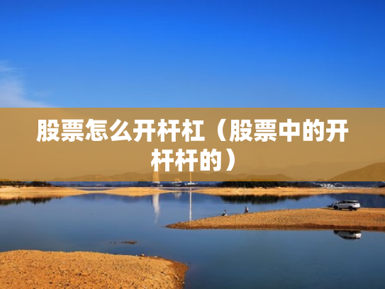 股票怎么开杆杠（股票中的开杆杆的）
