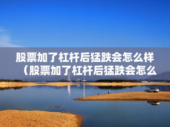 股票加了杠杆后猛跌会怎么样（股票加了杠杆后猛跌会怎么样吗）