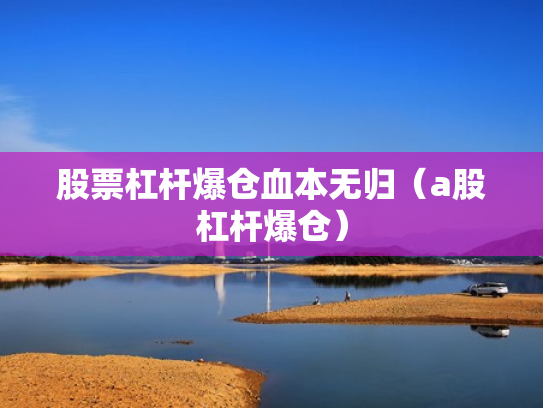 股票杠杆爆仓血本无归（a股杠杆爆仓）