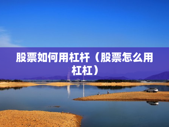 股票如何用杠杆（股票怎么用杠杠）