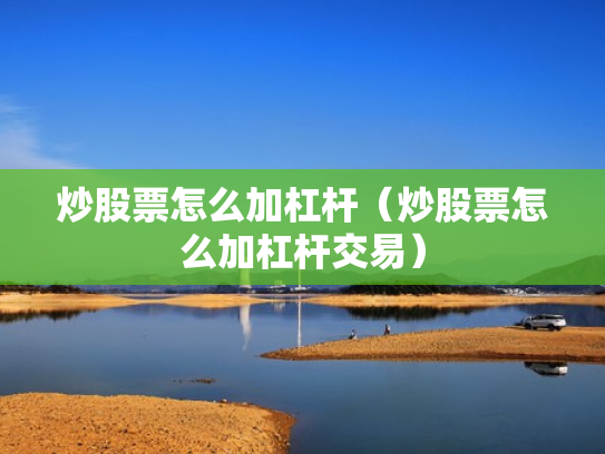 炒股票怎么加杠杆（炒股票怎么加杠杆交易）