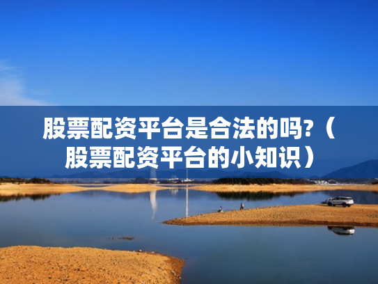 股票配资平台是合法的吗?（股票配资平台的小知识）