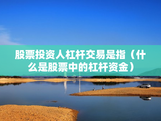 股票投资人杠杆交易是指（什么是股票中的杠杆资金）