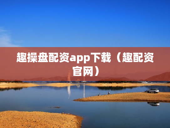 趣操盘配资app下载（趣配资官网）