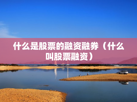 什么是股票的融资融券（什么叫股票融资）