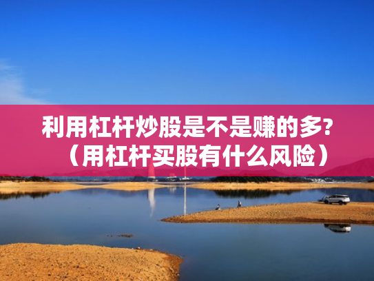 利用杠杆炒股是不是赚的多?（用杠杆买股有什么风险）
