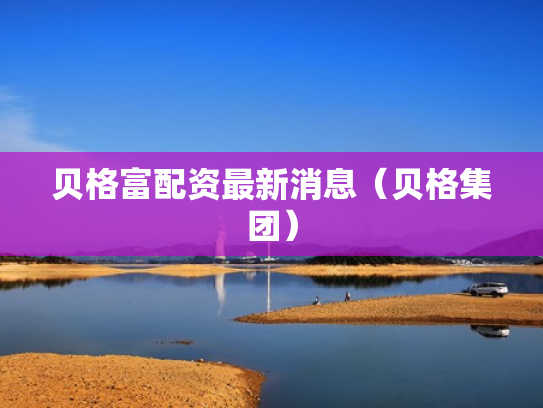 贝格富配资最新消息（贝格集团）