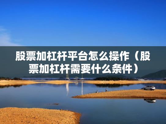 股票加杠杆平台怎么操作（股票加杠杆需要什么条件）