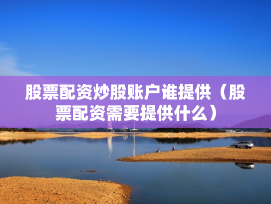股票配资炒股账户谁提供（股票配资需要提供什么）