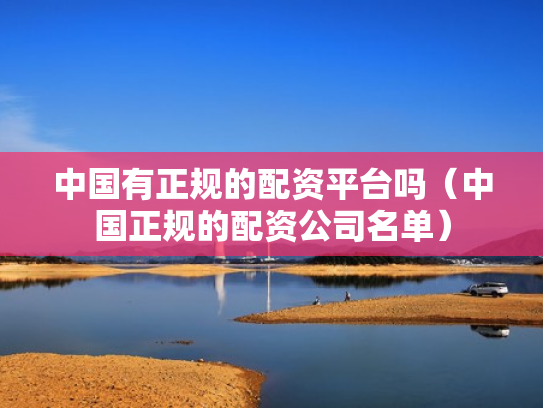 中国有正规的配资平台吗（中国正规的配资公司名单）