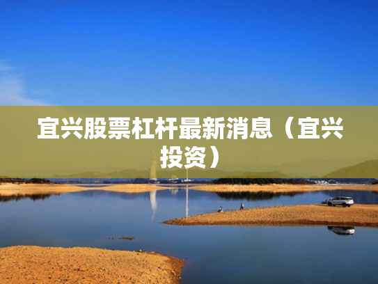 宜兴股票杠杆最新消息（宜兴投资）