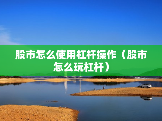 股市怎么使用杠杆操作（股市怎么玩杠杆）
