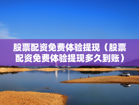 股票配资免费体验提现（股票配资免费体验提现多久到账）