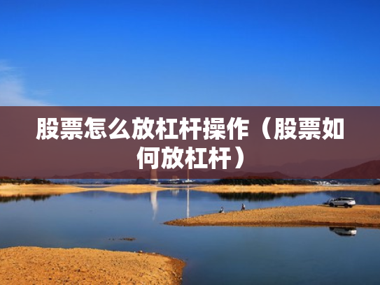 股票怎么放杠杆操作（股票如何放杠杆）