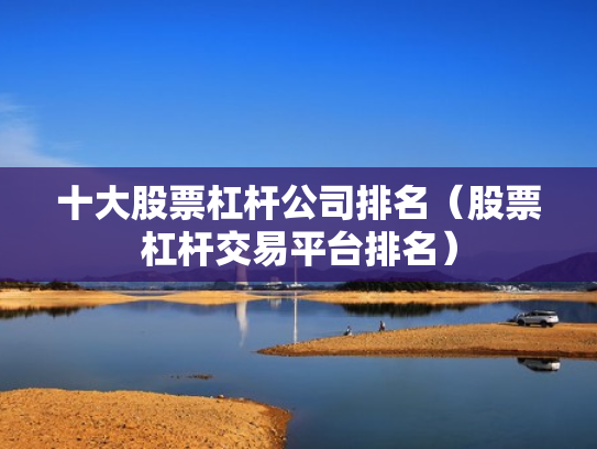 十大股票杠杆公司排名（股票杠杆交易平台排名）