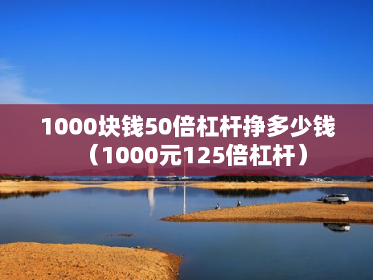 1000块钱50倍杠杆挣多少钱（1000元125倍杠杆）