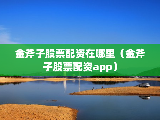 金斧子股票配资在哪里（金斧子股票配资app）