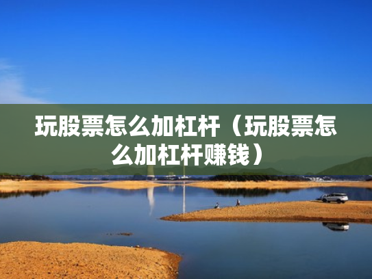 玩股票怎么加杠杆（玩股票怎么加杠杆赚钱）