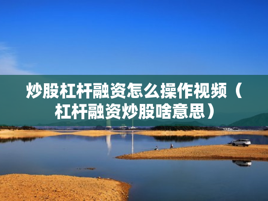 炒股杠杆融资怎么操作视频（杠杆融资炒股啥意思）