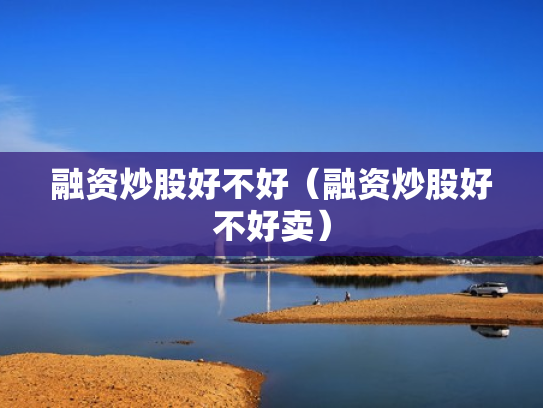 融资炒股好不好（融资炒股好不好卖）