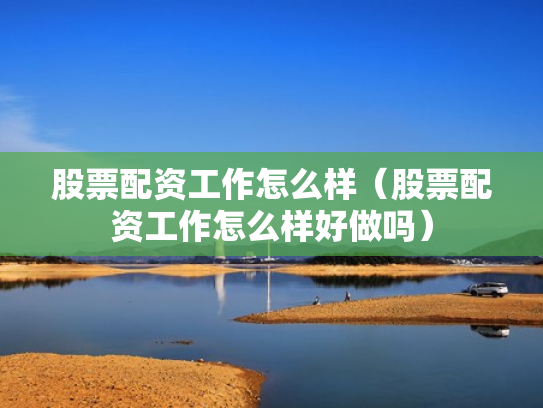 股票配资工作怎么样（股票配资工作怎么样好做吗）