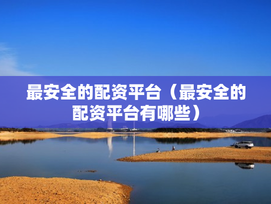 最安全的配资平台（最安全的配资平台有哪些）