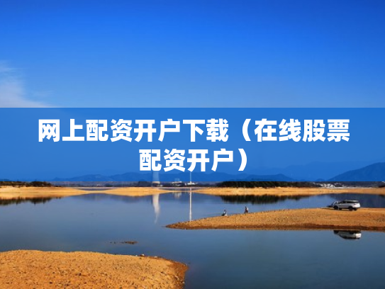 网上配资开户下载（在线股票配资开户）