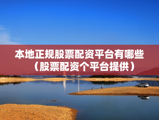 本地正规股票配资平台有哪些（股票配资个平台提供）