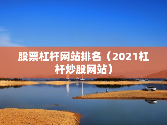 股票杠杆网站排名（2021杠杆炒股网站）
