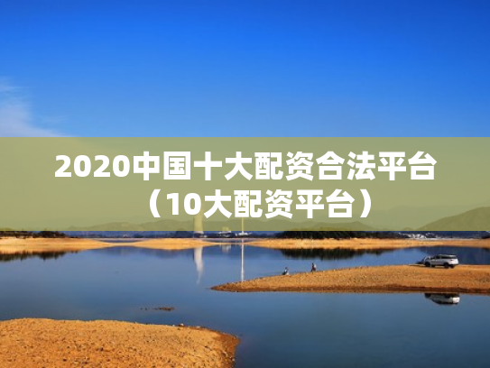 2020中国十大配资合法平台（10大配资平台）