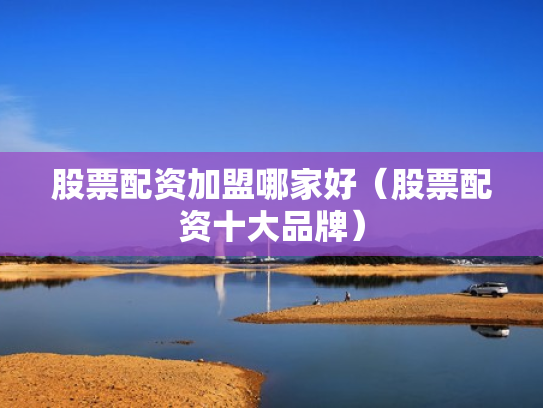 股票配资加盟哪家好（股票配资十大品牌）