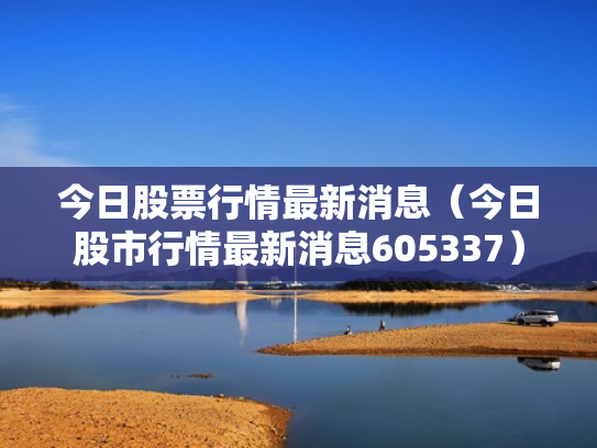 今日股票行情最新消息（今日股市行情最新消息605337）